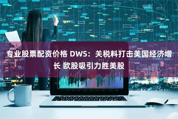 专业股票配资价格 DWS：关税料打击美国经济增长 欧股吸引力胜美股
