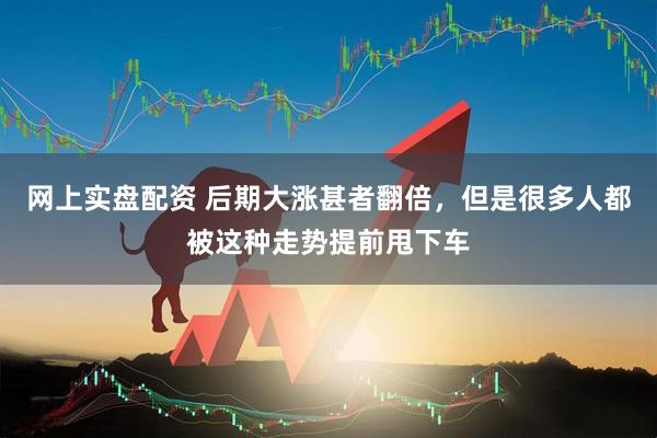 网上实盘配资 后期大涨甚者翻倍，但是很多人都被这种走势提前甩下车
