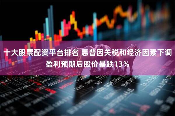 十大股票配资平台排名 惠普因关税和经济因素下调盈利预期后股价暴跌13%