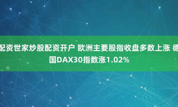 配资世家炒股配资开户 欧洲主要股指收盘多数上涨 德国DAX30指数涨1.02%