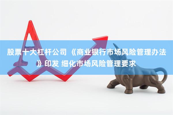股票十大杠杆公司 《商业银行市场风险管理办法》印发 细化市场风险管理要求