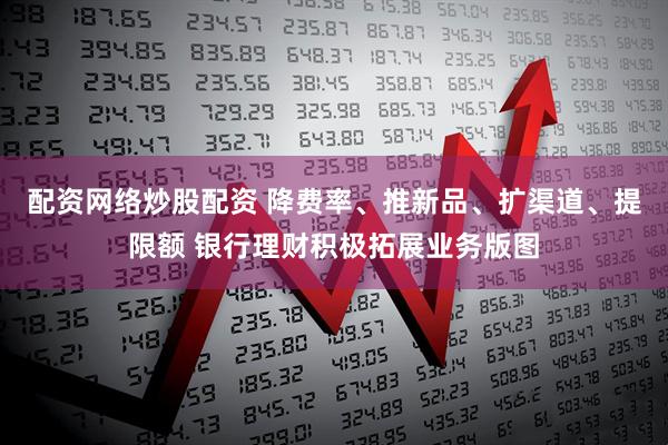 配资网络炒股配资 降费率、推新品、扩渠道、提限额 银行理财积极拓展业务版图