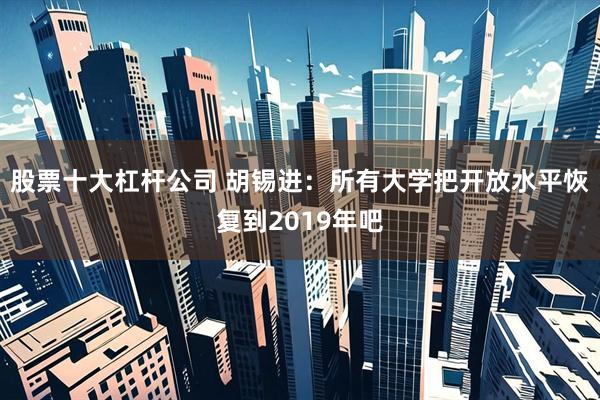 股票十大杠杆公司 胡锡进：所有大学把开放水平恢复到2019年吧