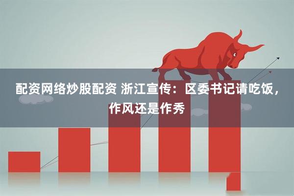 配资网络炒股配资 浙江宣传：区委书记请吃饭，作风还是作秀