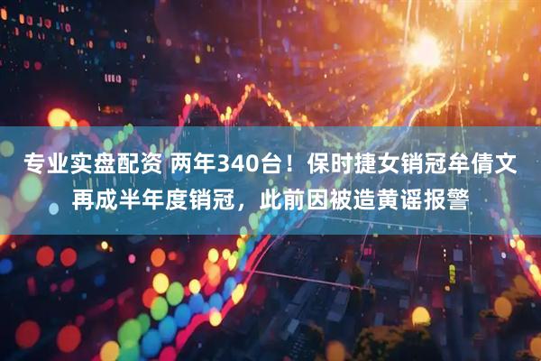 专业实盘配资 两年340台！保时捷女销冠牟倩文再成半年度销冠，此前因被造黄谣报警