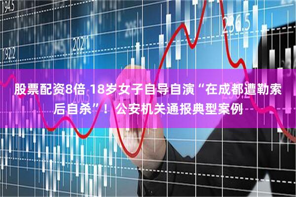 股票配资8倍 18岁女子自导自演“在成都遭勒索后自杀”！公安机关通报典型案例