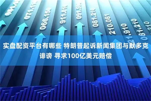 实盘配资平台有哪些 特朗普起诉新闻集团与默多克诽谤 寻求100亿美元赔偿