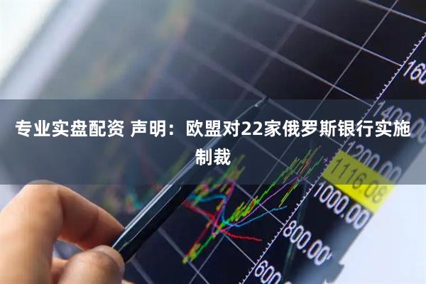 专业实盘配资 声明：欧盟对22家俄罗斯银行实施制裁