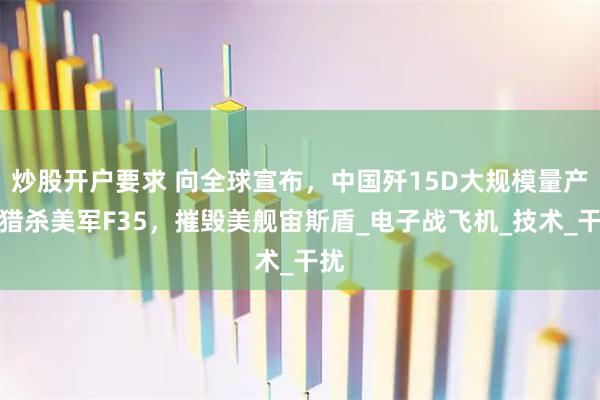 炒股开户要求 向全球宣布，中国歼15D大规模量产，猎杀美军F35，摧毁美舰宙斯盾_电子战飞机_技术_干扰