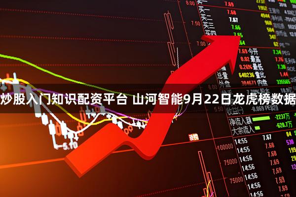 炒股入门知识配资平台 山河智能9月22日龙虎榜数据
