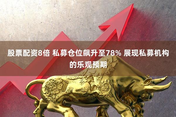 股票配资8倍 私募仓位飙升至78% 展现私募机构的乐观预期